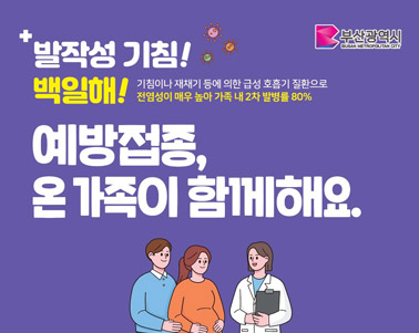  발작성 기침! 백일해! 예방접종, 온가족이 함께해요. 기침이나 재채기 등에 의한 급성 호흡기 질환으로 전영성이 매우 높아 가족 내 2차 발병률 80%